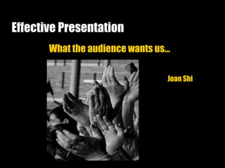 Effective Presentation What the audience wants us… Joan Shi 