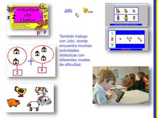 También trabajo
con Jclic, donde
encuentro muchas
actividades
didácticas con
diferentes niveles
de dificultad.
Jclic
 
