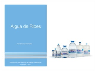 Aigua de Ribes


           Joan Estornell Cremades




Introducción a la dirección de cuentas publicitarias
                noviembre - 2011
 