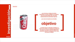reacción


investigación



                           [                                                 ]
                                    _una minoría se resiste al cambio
                               _sobretodo en el Sur de EEUU al considerar
                                  que Coca-Cola había sido una parte
                                  fundamental de la identidad regional

                                   _era como la muerte de un familiar




                                    objetivo
                                _con New Coke se intentaba revitalizar su
                               marca Coca-Cola y la categoría de refrescos
                                 de cola en su mayor mercado (EEUU). Se
                                pretendía cambiar la dinámica de las colas
                                           de azúcar en EEUU.




                                                                                 Joan Estornell
 