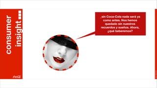 _sin Coca-Cola nada será ya
consumer
  insight      como antes. Nos hemos
                quedado sin nuestros
             recuerdos y sueños. Ahora,
                 ¿qué beberemos?




                                          Joan Estornell
 
