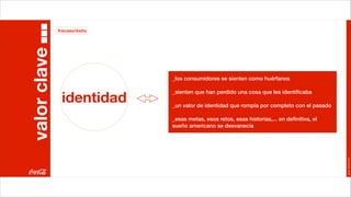 fracaso/éxito


valor clave
                              _los consumidores se sienten como huérfanos



               identidad
                              _sienten que han perdido una cosa que les identiﬁcaba

                              _un valor de identidad que rompía por completo con el pasado

                              _esas metas, esos retos, esas historias,... en deﬁnitiva, el
                              sueño americano se desvanecía




                                                                                             Joan Estornell
 
