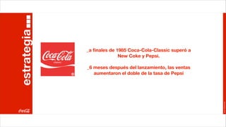 estrategia
             _a ﬁnales de 1985 Coca-Cola-Classic superó a
                           New Coke y Pepsi.

             _6 meses después del lanzamiento, las ventas
                aumentaron el doble de la tasa de Pepsi




                                                            Joan Estornell
 