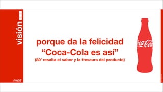 visión

         porque da la felicidad
          “Coca-Cola es así”
         (80’ resalta el sabor y la frescura del producto)




                                                             Joan Estornell
 