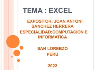 TEMA : EXCEL
EXPOSITOR: JOAN ANTONI
SANCHEZ HERRERA
ESPECIALIDAD:COMPUTACION E
INFORMATICA
SAN LOREBZO
PERU
2022
 