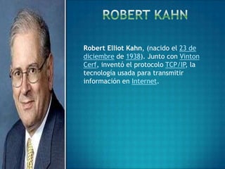 Robert Elliot Kahn, (nacido el 23 de
diciembre de 1938). Junto con Vinton
Cerf, inventó el protocolo TCP/IP la
                                 ,
tecnología usada para transmitir
información en Internet.
 