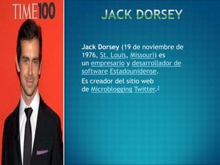 Jack Dorsey (19 de noviembre de
1976, St. Louis, Missouri) es
un empresario y desarrollador de
software Estadounidense.
Es creador del sitio web
de Microblogging Twitter.2
 