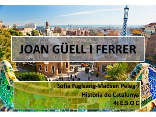 JOAN GÜELL I FERRER
Sofia Fuglsang-Madsen Pelegrí
Història de Catalunya
4t E.S.O C

 