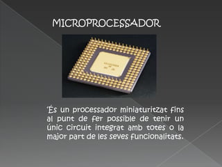 MICROPROCESSADOR




‘És un processador miniaturitzat fins
al punt de fer possible de tenir un
únic circuit integrat amb totes o la
major part de les seves funcionalitats.
 