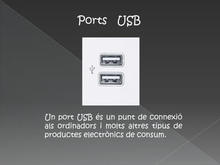 Ports USB




Un port USB és un punt de connexió
als ordinadors i molts altres tipus de
productes electrònics de consum.
 