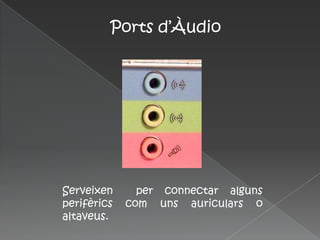 Ports d’Àudio




Serveixen      per connectar alguns
perifèrics   com uns auriculars o
altaveus.
 