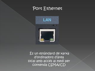 Port Ethernet




 És un estàndard de xarxa
    d’ordinadors d’àrea
local amb accés al medi per
   contenda CSMA/CD
 