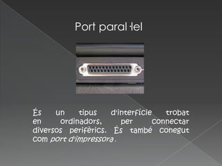 Port paral·lel




És    un    tipus    d'interfície    trobat
en     ordinadors,      per       connectar
diversos perifèrics. És també conegut
com port d'impressora .
 