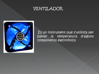 VENTILADOR




 És un instrument que s'utilitza per
 baixar la temperatura d'alguns
 components electrònics.
 