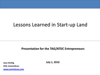 Lessons Learned in Start-up Land Presentation for the TAG/ATDC Entrepreneurs July 1, 2010 Joan Herbig CEO, ControlScan www.controlscan.com 