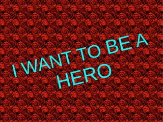 I WANT TO BE A
HERO
 