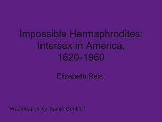 Impossible Hermaphrodites: Intersex in America, 1620-1960 Elizabeth Reis Presentation by Joanie Gentile 