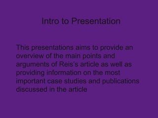 Intro to Presentation  This presentations aims to provide an overview of the main points and arguments of Reis’s article a...
