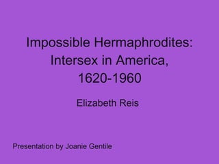 Impossible Hermaphrodites: Intersex in America, 1620-1960 Elizabeth Reis Presentation by Joanie Gentile 