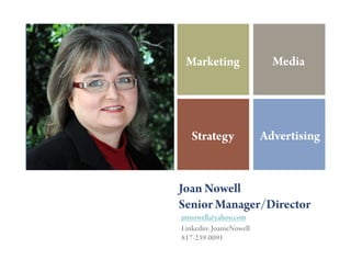 +
     Marketing                 Media




       Strategy              Advertising


    Joan Nowell
    Senior Manager/Director
    jmnowell@yahoo.com
    Linkedin: JoanieNowell
    817-239-0091
 
