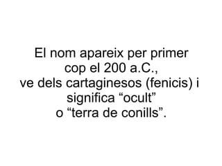 El nom apareix per primer
cop el 200 a.C.,
ve dels cartaginesos (fenicis) i
significa “ocult”
o “terra de conills”.

 