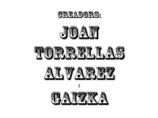 CREADORS:

JOAN
TORRELLAS
ALVAREZ
GAIZKA
I

 