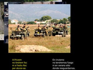 A l'hivern          En invierno
no tindrem foc      no tendremos fuego
ni a l'estiu lloc   ni en verano sitio
per aturar-se.      donde resguardarnos.
 