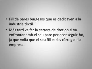 • Fill de pares burgesos que es dedicaven a la
  industria tèxtil.
• Més tard va fer la carrera de dret on si va
  enfrontar amb el seu pare per aconseguir-ho,
  ja que volia que el seu fill es fes càrreg de la
  empresa.
 