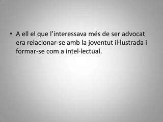 • A ell el que l’interessava més de ser advocat
  era relacionar-se amb la joventut il·lustrada i
  formar-se com a intel·lectual.
 
