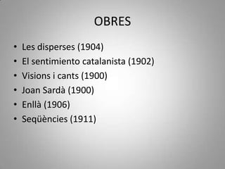 OBRES
•   Les disperses (1904)
•   El sentimiento catalanista (1902)
•   Visions i cants (1900)
•   Joan Sardà (1900)
•   Enllà (1906)
•   Seqüències (1911)
 
