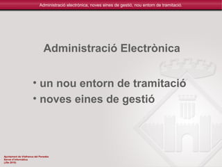 Secretaria General
Servei d’informàtica
(3 de febrer de 2010)
Administració electrònica, noves eines de gestió, nou entorn de tramitació.
Ajuntament de Vilafranca del Penedès
Servei d’informàtica
(JSe 2010)
• un nou entorn de tramitació
• noves eines de gestió
Administració Electrònica
 