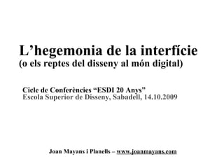 L’hegemonia de la interfície (o els reptes del disseny al món digital) Joan Mayans i Planells –  www.joanmayans.com Cicle de Conferències “ESDI 20 Anys” Escola Superior de Disseny, Sabadell, 14.10.2009 