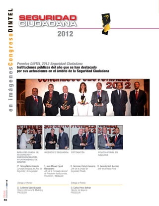 SEGURIDAD
CIUDADANACIUDADANA
56
número05■2012
enimágenesCongresoDINTEL
2012
ÁREA DELEGADA DE
SEGURIDAD Y
EMERGENCIAS DEL
AYUNTAMIENTO DE
MADRID
MOSSOS D´ESQUADRA ERTZAINTZA POLICÍA FORAL DE
NAVARRA
Premios DINTEL 2012 Seguridad Ciudadana
Instituciones públicas del año que se han destacado
por sus actuaciones en el ámbito de la Seguridad Ciudadana
Dª. Fátima Núñez Valentín
Concejal Delegada del Área de
Seguridad y Emergencias
D. Joan Miquel Capell
Manzanares
Jefe de la Comisaría General
de Relaciones Institucionales,
Prevención y Mediación
D. Herminio Peña Echevarría
Jefe de la Unidad de
Seguridad Privada
D. Gerardo Goñi Ilundain
Jefe de la Policía Foral
Entrega el Premio:
D. Guillermo Sáenz Escardó
Director Comercial & Marketing
PROSEGUR
Entrega el Premio:
D. Carlos Pérez Beltrán
Director de Negocio
PROSEGUR
 