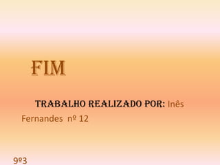 Fim
    Trabalho realizado por: Inês
 Fernandes nº 12



9º3
 