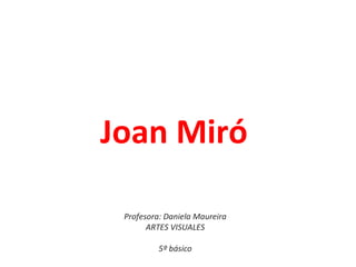 Joan Miró

 Profesora: Daniela Maureira
       ARTES VISUALES

          5º básico
 