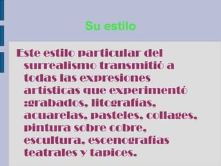 Su estilo
Este estilo particular del
surrealismo transmitió a
todas las expresiones
artísticas que experimentó
:grabados, litografías,
acuarelas, pasteles, collages,
pintura sobre cobre,
escultura, escenografías
teatrales y tapices.
 