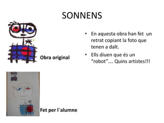 SONNENS
Obra original
Fet per l´alumne
• En aquesta obra han fet un
retrat copiant la foto que
tenen a dalt.
• Ells diuen que és un
“robot”…. Quins artistes!!!
 