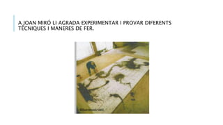 A JOAN MIRÓ LI AGRADA EXPERIMENTAR I PROVAR DIFERENTS
TÈCNIQUES I MANERES DE FER.
 