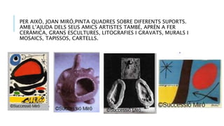 PER AIXÒ, JOAN MIRÓ,PINTA QUADRES SOBRE DIFERENTS SUPORTS.
AMB L’AJUDA DELS SEUS AMICS ARTISTES TAMBÉ, APRÈN A FER
CERÀMICA, GRANS ESCULTURES, LITOGRAFIES I GRAVATS, MURALS I
MOSAICS, TAPISSOS, CARTELLS.
 