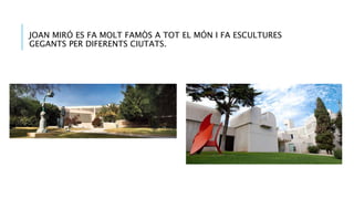 JOAN MIRÓ ES FA MOLT FAMÒS A TOT EL MÓN I FA ESCULTURES
GEGANTS PER DIFERENTS CIUTATS.
 
