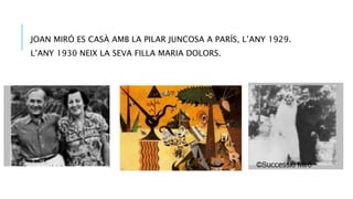 JOAN MIRÓ ES CASÀ AMB LA PILAR JUNCOSA A PARÍS, L’ANY 1929.
L’ANY 1930 NEIX LA SEVA FILLA MARIA DOLORS.
 
