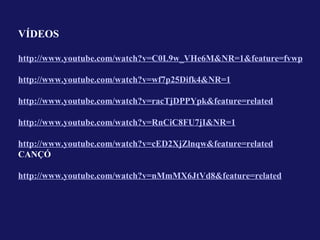 VÍDEOS

http://www.youtube.com/watch?v=C0L9w_VHe6M&NR=1&feature=fvwp

http://www.youtube.com/watch?v=wf7p25Difk4&NR=1

http://www.youtube.com/watch?v=racTjDPPYpk&feature=related

http://www.youtube.com/watch?v=RnCiC8FU7jI&NR=1

http://www.youtube.com/watch?v=cED2XjZlnqw&feature=related
CANÇÓ

http://www.youtube.com/watch?v=nMmMX6JtVd8&feature=related
 
