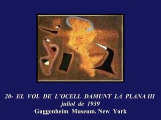 20- EL VOL DE L’OCELL DAMUNT LA PLANA III
                 juliol de 1939
         Guggenheim Museum. New York
 