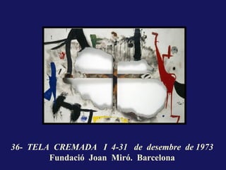 36- TELA CREMADA I 4-31 de desembre de 1973
        Fundació Joan Miró. Barcelona
 