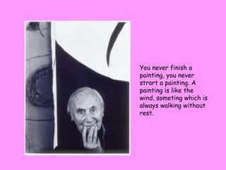 You never finish a painting, you never strart a painting. A painting is like the wind, someting which is always walking without rest.  