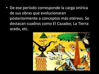 • De ese período corresponde la carga onírica
  de sus obras que evolucionaran
  posteriormente a conceptos más etéreos. Se
  destacan cuadros como El Cazador, La Tierra
  arada, etc.
 