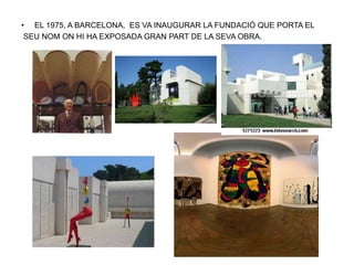 • EL 1975, A BARCELONA, ES VA INAUGURAR LA FUNDACIÓ QUE PORTA EL
SEU NOM ON HI HA EXPOSADA GRAN PART DE LA SEVA OBRA.
 