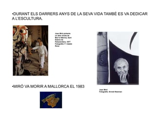 •DURANT ELS DARRERS ANYS DE LA SEVA VIDA TAMBÉ ES VA DEDICAR
A L’ESCULTURA.
•MIRÓ VA MORIR A MALLORCA EL 1983
Joan Miró pintants
un dels ninots de
Mori el Merma, Sant
Esteve de
Palautordera, 1977
Fotografia: F. Català-
Roca
Joan Miró
Fotografia: Arnold Newman
 