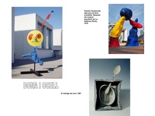 El rellotge del vent, 1967
Parella d'enamorats
dels jocs de flors
d'ametller. Maqueta
del conjunt
escultòric de La
Défense (París),
1975
 