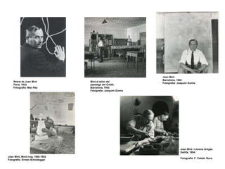 Retrat de Joan Miró
París, 1933
Fotografia: Man Ray
Miró al taller del
passatge del Crèdit.
Barcelona, 1942
Fotografia: Joaquim Gomis
Joan Miró
Barcelona, 1944
Fotografia: Joaquim Gomis
Joan Miró, Mont-roig, 1950-1952
Fotografia: Ernest Scheidegger
Joan Miró i Llorens Artigas
Gallifa, 1954
Fotografia: F. Català- Roca
 